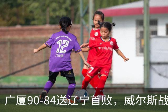 广厦90-84送辽宁首败，威尔斯战旧主36分，爱德华兹21分